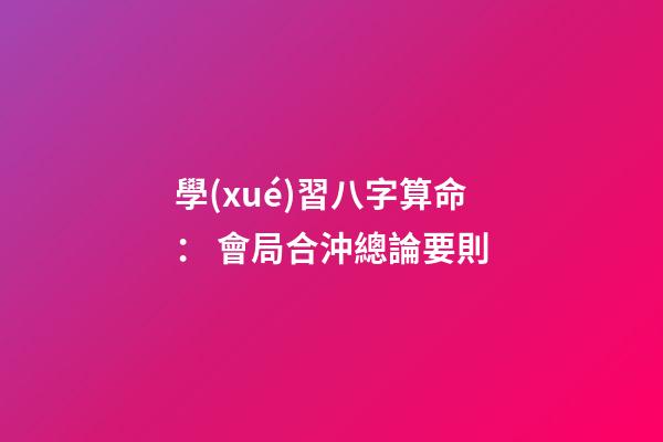 學(xué)習八字算命： 會局合沖總論要則